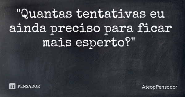 "Quantas tentativas eu ainda preciso para ficar mais esperto?"... Frase de AteopPensador.