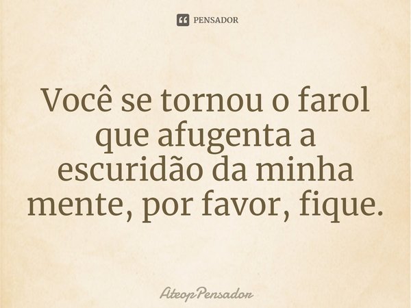 Você se tornou o farol que afugenta a escuridão da minha mente, por favor, fique.... Frase de AteopPensador.
