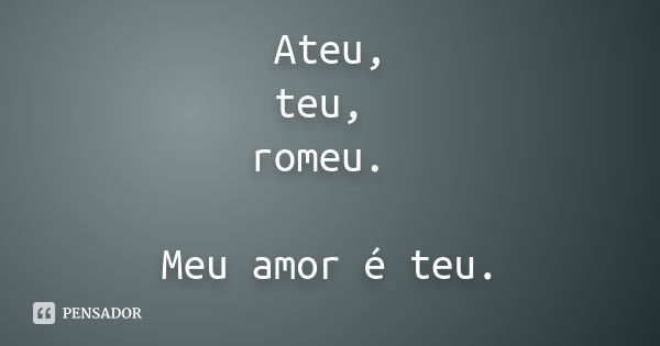 Ateu, teu, romeu. Meu amor é teu.