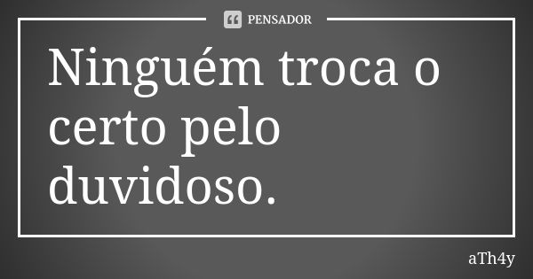 Ninguém troca o certo pelo duvidoso.... Frase de aTh4y.