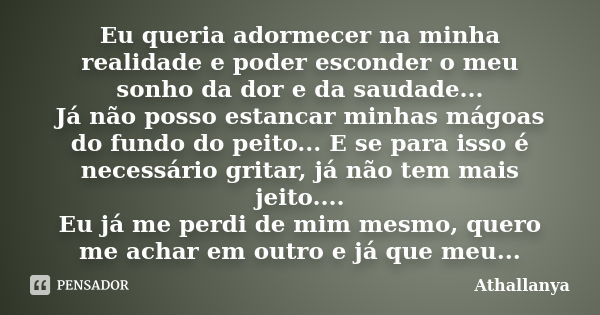 Eu queria adormecer na minha realidade e poder esconder o meu sonho da dor e da saudade... Já não posso estancar minhas mágoas do fundo do peito... E se para is... Frase de Athallanya.