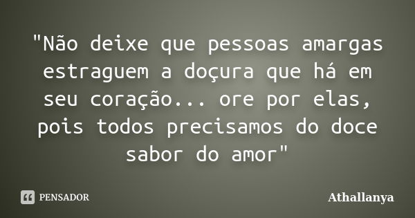 "Não deixe que pessoas amargas estraguem a doçura que há em seu coração... ore por elas, pois todos precisamos do doce sabor do amor"... Frase de Athallanya.