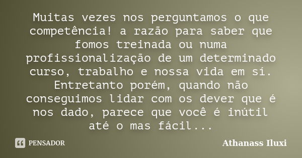 Muitas vezes nos perguntamos o que competência! a razão para saber que fomos treinada ou numa profissionalização de um determinado curso, trabalho e nossa vida ... Frase de Athanass Iluxi.