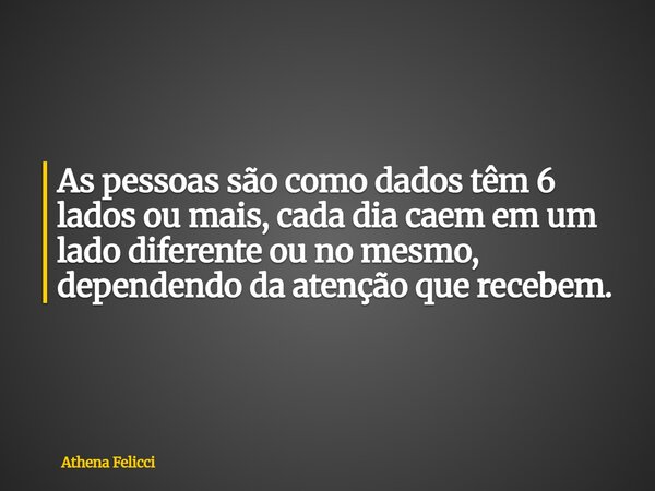 As pessoas são como dados têm 6 lados ou mais, cada dia caem em um lado diferente ou no mesmo, dependendo da atenção que recebem.... Frase de Athena Felicci.