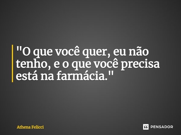 "O que você quer, eu não tenho, e o que você precisa está na farmácia."... Frase de Athena felicci.