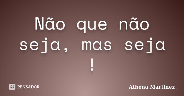 Não que não seja, mas seja !... Frase de Athena Martinez.