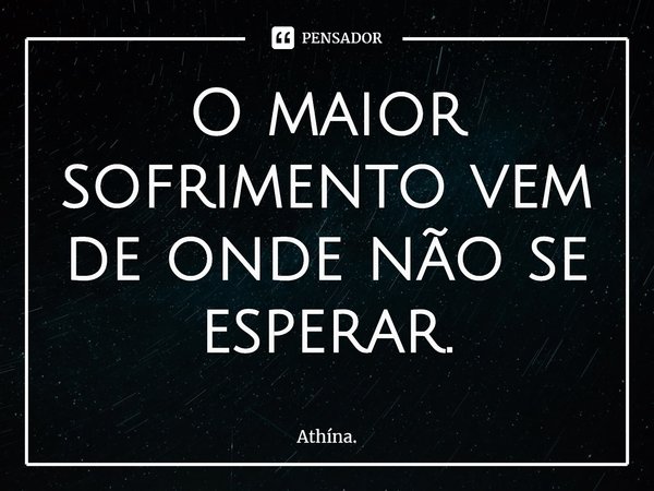 ⁠O maior sofrimento vem de onde não se esperar.... Frase de Athína..