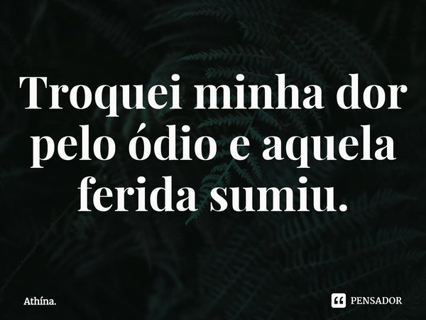 ⁠Troquei minha dor pelo ódio e aquela ferida sumiu.... Frase de Athína..