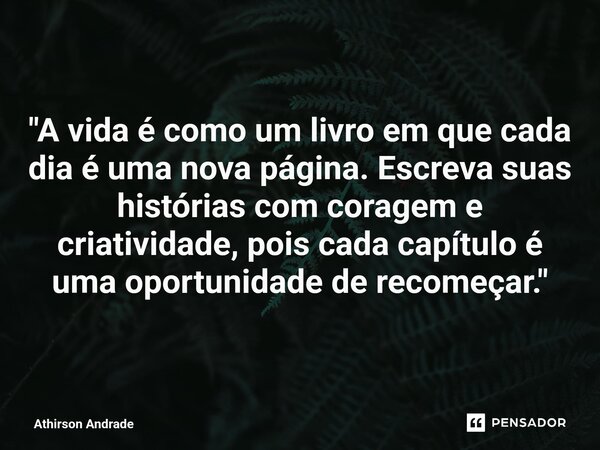 "A vida é como um livro em que cada dia é uma nova página. Escreva suas histórias com coragem e criatividade, pois cada capítulo é uma oportunidade de reco... Frase de Athirson Andrade.