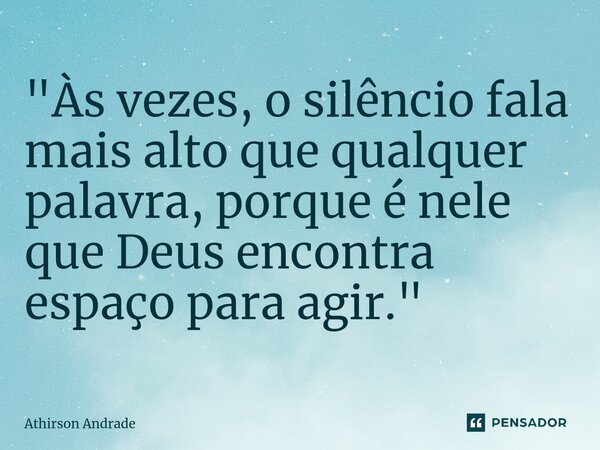⁠"Às vezes, o silêncio fala mais alto que qualquer palavra, porque é nele que Deus encontra espaço para agir."... Frase de Athirson Andrade.