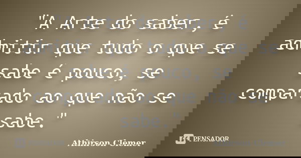 "A Arte do saber, é admitir que tudo o que se sabe é pouco, se comparado ao que não se sabe."... Frase de Athirson Clemer.