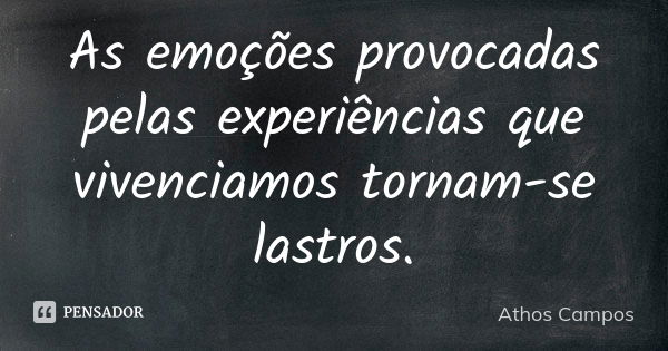 As emoções provocadas pelas experiências que vivenciamos tornam-se lastros.... Frase de Athos Campos.