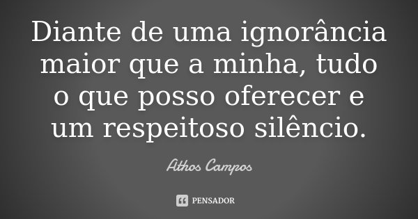 Diante de uma ignorância maior que a minha, tudo o que posso oferecer e um respeitoso silêncio.... Frase de Athos Campos.
