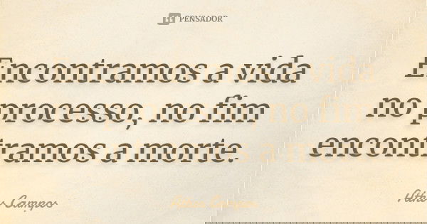 Encontramos a vida no processo, no fim encontramos a morte.... Frase de Athos Campos.