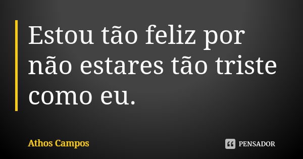 Estou tão feliz por não estares tão triste como eu.... Frase de Athos Campos.