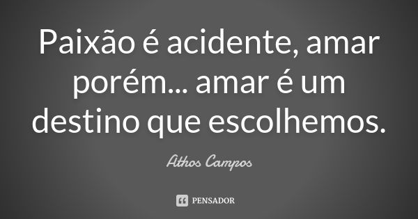 Paixão é acidente, amar porém... amar é um destino que escolhemos.... Frase de Athos Campos.