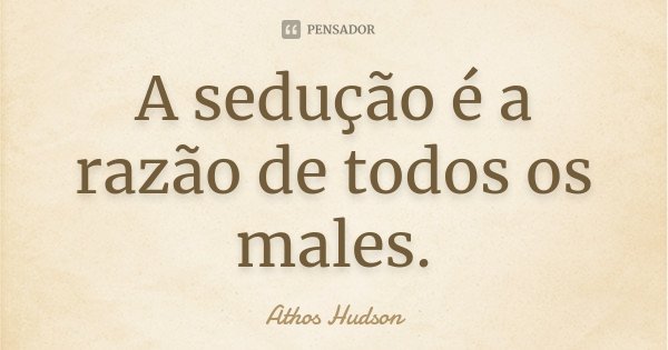 A sedução é a razão de todos os males.... Frase de Athos Hudson.