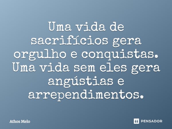 Uma vida de sacrifícios gera orgulho e conquistas. Uma vida sem eles gera angústias e arrependimentos.... Frase de Athos Melo.