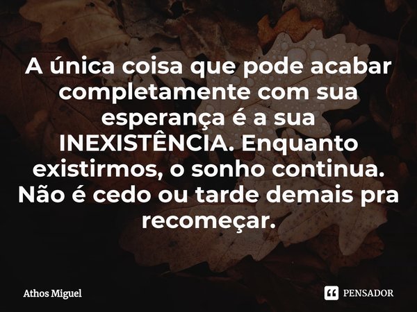 ⁠A única coisa que pode acabar completamente com sua esperança é a sua INEXISTÊNCIA. Enquanto existirmos, o sonho continua.
Não é cedo ou tarde demais pra recom... Frase de Athos Miguel.