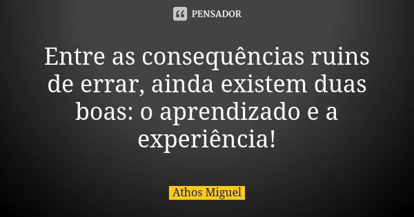 Entre as consequências ruins de errar, ainda existem duas boas: o aprendizado e a experiência!... Frase de Athos Miguel.