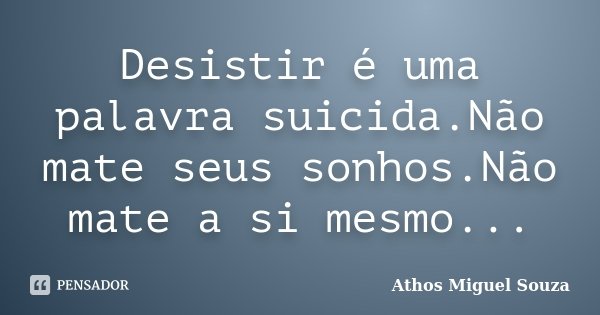 Desistir é uma palavra suicida.Não mate seus sonhos.Não mate a si mesmo...... Frase de Athos Miguel Souza.