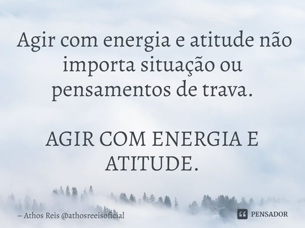 ⁠ Agir com energia e atitude não importa situação ou pensamentos de trava. AGIR COM ENERGIA E ATITUDE.... Frase de Athos Reis athosreeisoficial.
