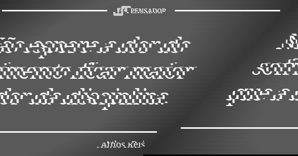 Não espere a dor do sofrimento ficar maior que a dor da disciplina.... Frase de Athos Reis.