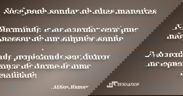 Você pode sonhar de duas maneiras. 1-Dormindo, e ao acordar verá que não passou de um simples sonho . 2-Acordado, projetando seu futuro na esperança de torna-lo... Frase de Athos Remer.