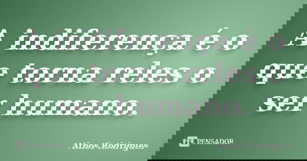 A indiferença é o que torna reles o ser humano.... Frase de Athos Rodrigues.