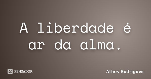 A liberdade é ar da alma.... Frase de Athos Rodrigues.