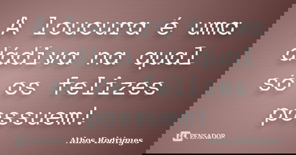 A loucura é uma dádiva na qual só os felizes possuem!... Frase de Athos Rodrigues.