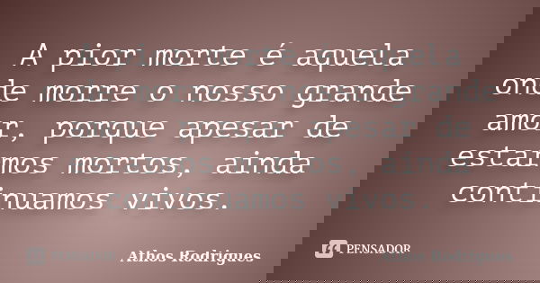 A pior morte é aquela onde morre o nosso grande amor, porque apesar de estarmos mortos, ainda continuamos vivos.... Frase de Athos Rodrigues.