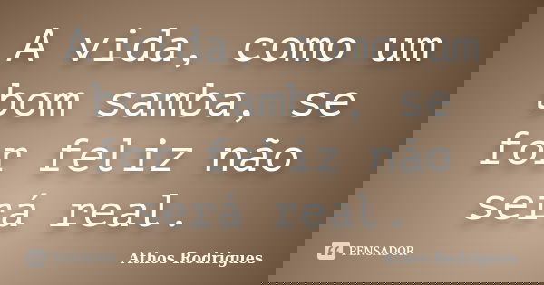 A vida, como um bom samba, se for feliz não será real.... Frase de Athos Rodrigues.