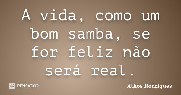 A vida, como um bom samba, se for feliz não será real.... Frase de Athos Rodrigues.