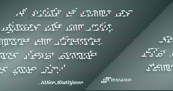 A vida é como as águas de um rio, sempre em frente. Ela nos leva aonde temos que ir!... Frase de Athos Rodrigues.