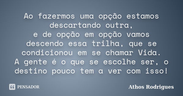 Ao fazermos uma opção estamos descartando outra, e de opção em opção vamos descendo essa trilha, que se condicionou em se chamar Vida. A gente é o que se escolh... Frase de Athos Rodrigues.