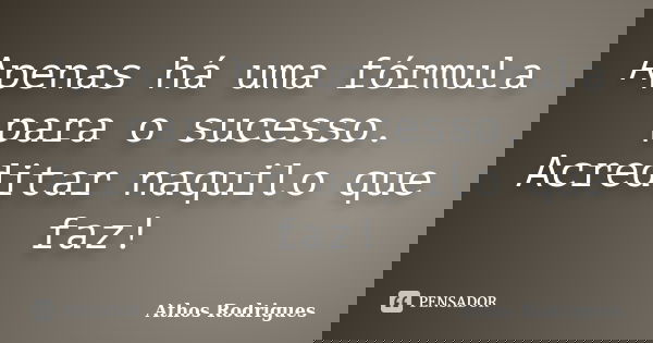 Apenas há uma fórmula para o sucesso. Acreditar naquilo que faz!... Frase de Athos Rodrigues.