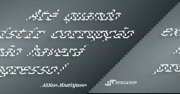 Até quando existir corrupção não haverá progresso!... Frase de Athos Rodrigues.