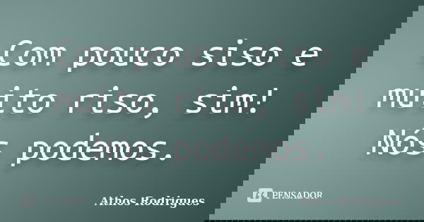 Com pouco siso e muito riso, sim! Nós podemos.... Frase de Athos Rodrigues.