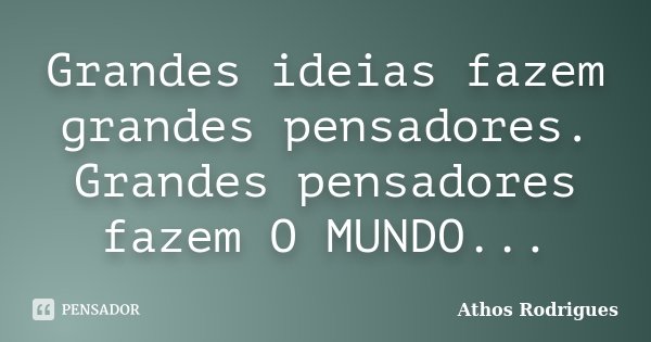 Grandes ideias fazem grandes pensadores. Grandes pensadores fazem O MUNDO...... Frase de Athos Rodrigues.