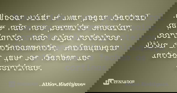 Nossa vida é uma peça teatral que não nos permite ensaiar, portanto, não siga roteiros. Viva intensamente, enlouqueça antes que se fechem as cortinas.... Frase de Athos Rodrigues.
