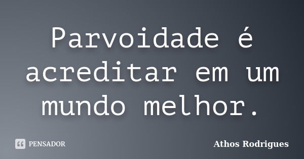 Parvoidade é acreditar em um mundo melhor.... Frase de Athos Rodrigues.