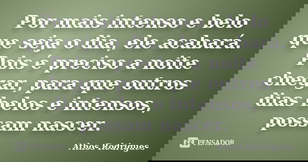 Por mais intenso e belo que seja o dia, ele acabará. Pois é preciso a noite chegar, para que outros dias belos e intensos, possam nascer.... Frase de Athos Rodrigues.