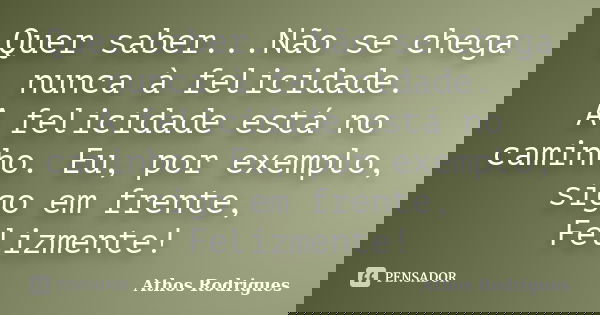 Quer saber...Não se chega nunca à felicidade. A felicidade está no caminho. Eu, por exemplo, sigo em frente, Felizmente!... Frase de Athos Rodrigues.