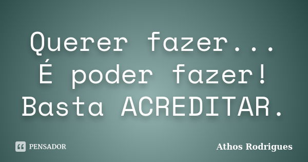 Querer fazer... É poder fazer! Basta ACREDITAR.... Frase de Athos Rodrigues.