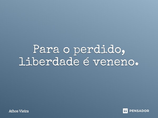 ⁠Para o perdido, liberdade é veneno.... Frase de Athos Vieira.