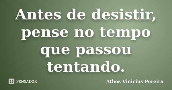 Antes de desistir, pense no tempo que passou tentando.... Frase de Athos Vinicius Pereira.