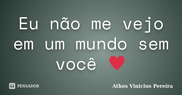 Eu não me vejo em um mundo sem você ♥... Frase de Athos Vinicius Pereira.