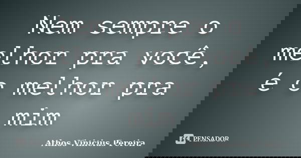Nem sempre o melhor pra você, é o melhor pra mim... Frase de Athos Vinicius Pereira.