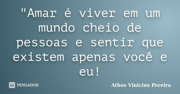 "Amar é viver em um mundo cheio de pessoas e sentir que existem apenas você e eu!... Frase de Athos Vinicius Pereira.